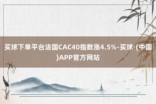 买球下单平台法国CAC40指数涨4.5%-买球·(中国)APP官方网站