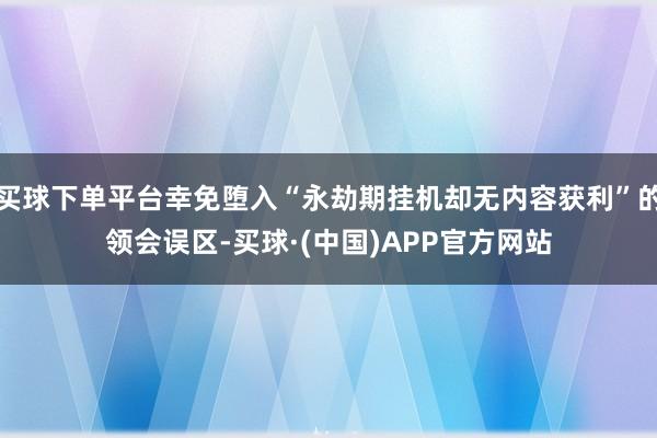 买球下单平台幸免堕入“永劫期挂机却无内容获利”的领会误区-买球·(中国)APP官方网站