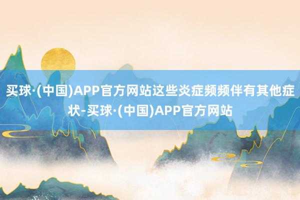 买球·(中国)APP官方网站这些炎症频频伴有其他症状-买球·(中国)APP官方网站
