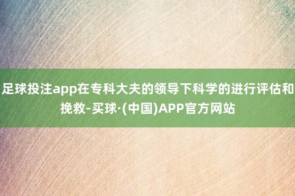 足球投注app在专科大夫的领导下科学的进行评估和挽救-买球·(中国)APP官方网站