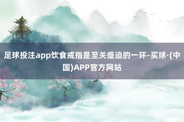 足球投注app饮食戒指是至关蹙迫的一环-买球·(中国)APP官方网站