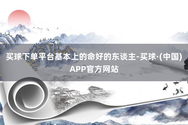 买球下单平台基本上的命好的东谈主-买球·(中国)APP官方网站