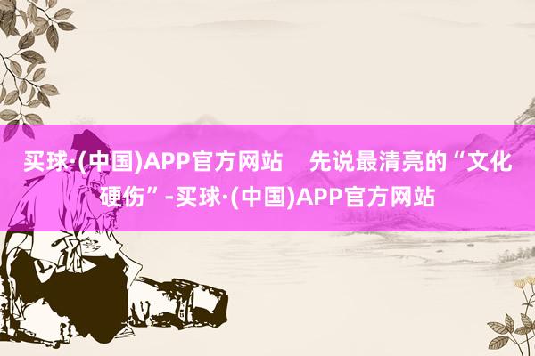 买球·(中国)APP官方网站    先说最清亮的“文化硬伤”-买球·(中国)APP官方网站