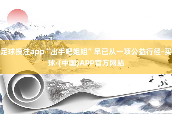 足球投注app“出手吧姐姐”早已从一项公益行径-买球·(中国)APP官方网站