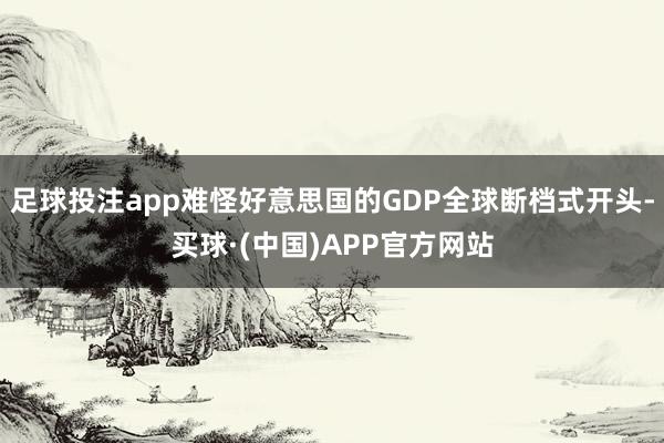 足球投注app难怪好意思国的GDP全球断档式开头-买球·(中国)APP官方网站
