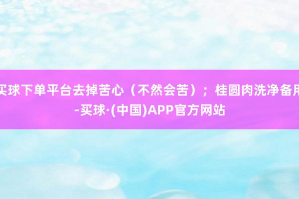 买球下单平台去掉苦心（不然会苦）；桂圆肉洗净备用-买球·(中国)APP官方网站