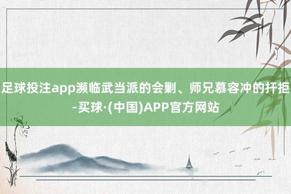 足球投注app濒临武当派的会剿、师兄慕容冲的扞拒-买球·(中国)APP官方网站