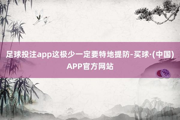 足球投注app这极少一定要特地提防-买球·(中国)APP官方网站