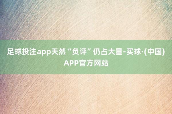 足球投注app天然“负评”仍占大量-买球·(中国)APP官方网站