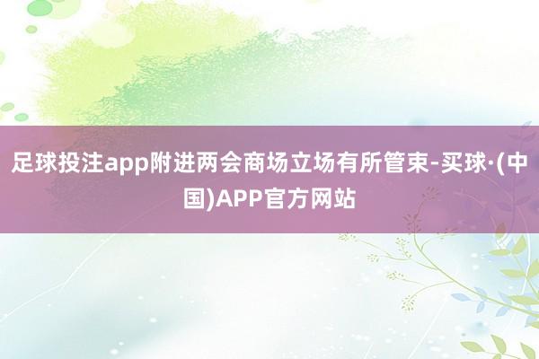 足球投注app附进两会商场立场有所管束-买球·(中国)APP官方网站