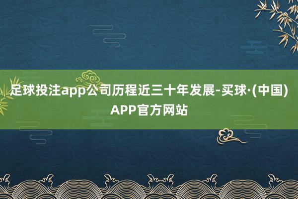 足球投注app公司历程近三十年发展-买球·(中国)APP官方网站