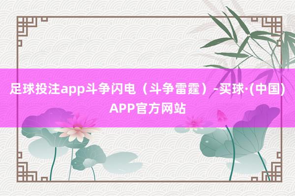 足球投注app斗争闪电（斗争雷霆）-买球·(中国)APP官方网站