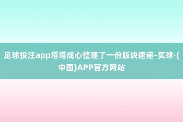 足球投注app塔塔成心整理了一份版块速递-买球·(中国)APP官方网站