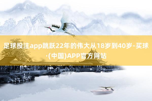 足球投注app跳跃22年的伟大从18岁到40岁-买球·(中国)APP官方网站