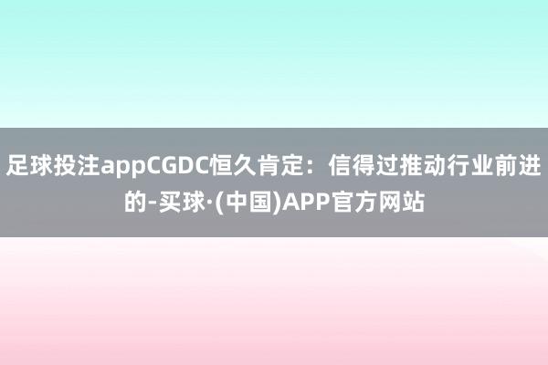 足球投注appCGDC恒久肯定：信得过推动行业前进的-买球·(中国)APP官方网站