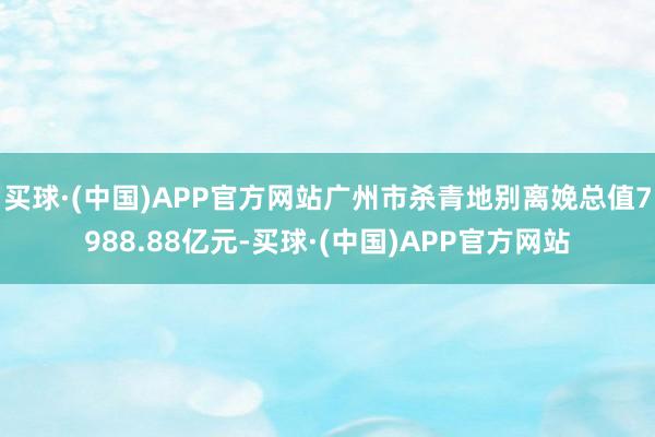 买球·(中国)APP官方网站广州市杀青地别离娩总值7988.88亿元-买球·(中国)APP官方网站