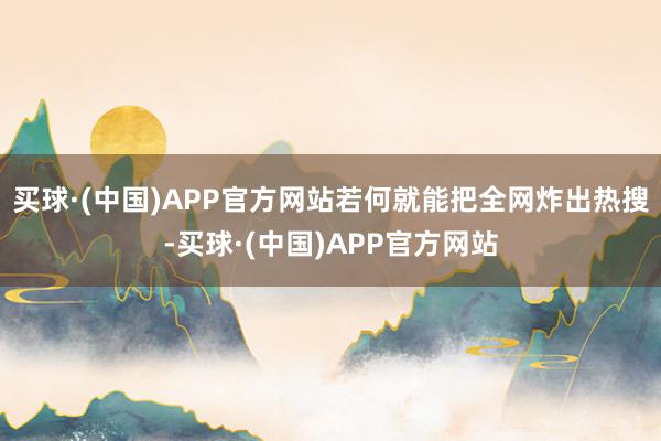 买球·(中国)APP官方网站若何就能把全网炸出热搜-买球·(中国)APP官方网站