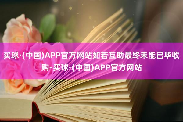 买球·(中国)APP官方网站如若互助最终未能已毕收购-买球·(中国)APP官方网站