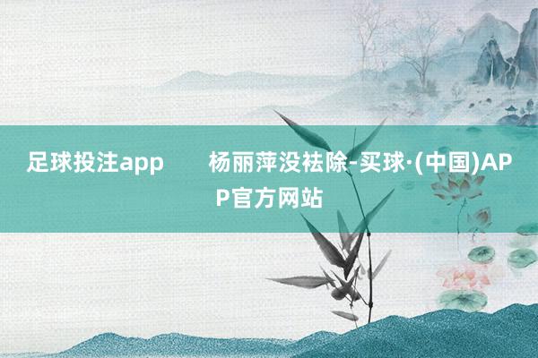 足球投注app       杨丽萍没袪除-买球·(中国)APP官方网站