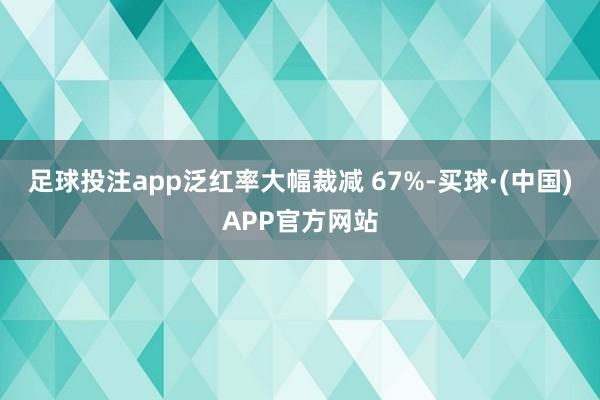 足球投注app泛红率大幅裁减 67%-买球·(中国)APP官方网站