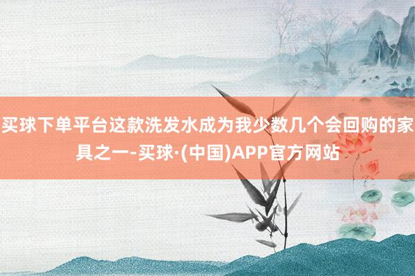 买球下单平台这款洗发水成为我少数几个会回购的家具之一-买球·(中国)APP官方网站