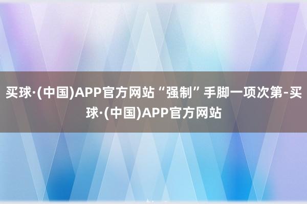 买球·(中国)APP官方网站“强制”手脚一项次第-买球·(中国)APP官方网站