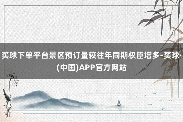 买球下单平台景区预订量较往年同期权臣增多-买球·(中国)APP官方网站