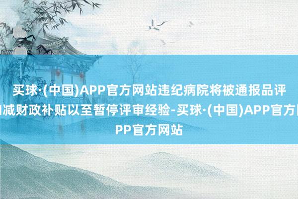 买球·(中国)APP官方网站违纪病院将被通报品评、扣减财政补贴以至暂停评审经验-买球·(中国)APP官方网站
