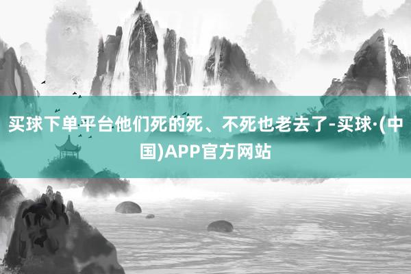 买球下单平台他们死的死、不死也老去了-买球·(中国)APP官方网站