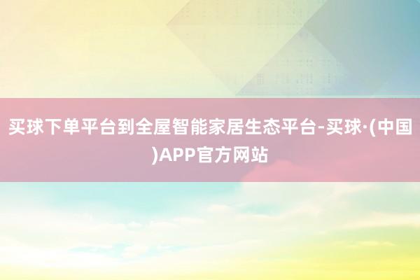 买球下单平台到全屋智能家居生态平台-买球·(中国)APP官方网站