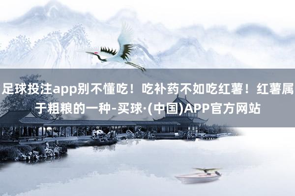 足球投注app别不懂吃！吃补药不如吃红薯！红薯属于粗粮的一种-买球·(中国)APP官方网站