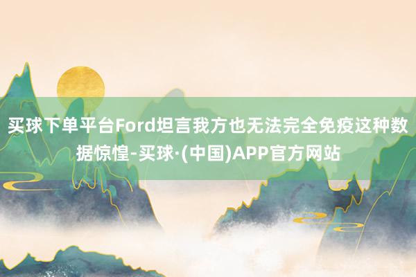 买球下单平台Ford坦言我方也无法完全免疫这种数据惊惶-买球·(中国)APP官方网站
