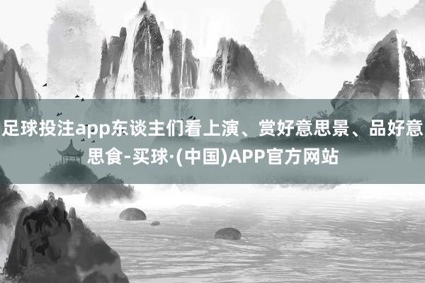 足球投注app东谈主们看上演、赏好意思景、品好意思食-买球·(中国)APP官方网站
