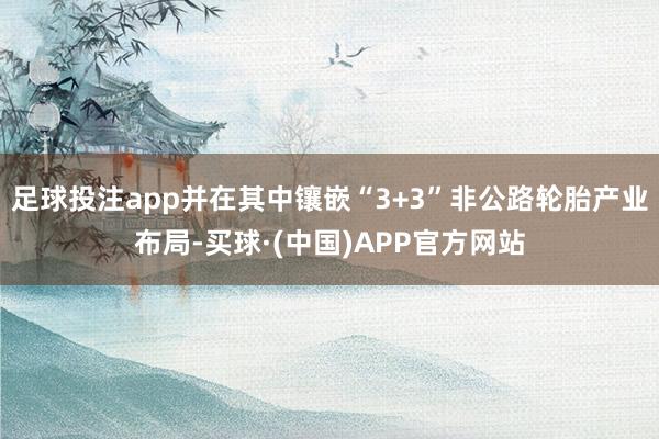 足球投注app并在其中镶嵌“3+3”非公路轮胎产业布局-买球·(中国)APP官方网站