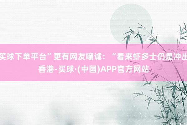 买球下单平台”更有网友嘲谑：“看来虾多士仍是冲出香港-买球·(中国)APP官方网站