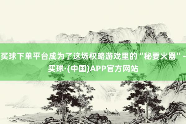买球下单平台成为了这场权略游戏里的“秘要火器”-买球·(中国)APP官方网站