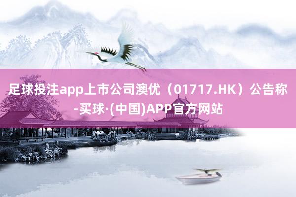 足球投注app上市公司澳优(01717.HK)公告称-买球·(中国)APP官方网站