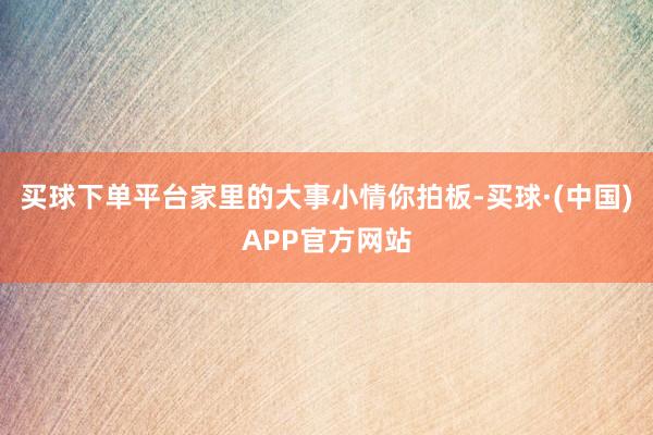 买球下单平台家里的大事小情你拍板-买球·(中国)APP官方网站
