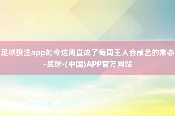 足球投注app如今这简直成了每周王人会献艺的常态-买球·(中国)APP官方网站
