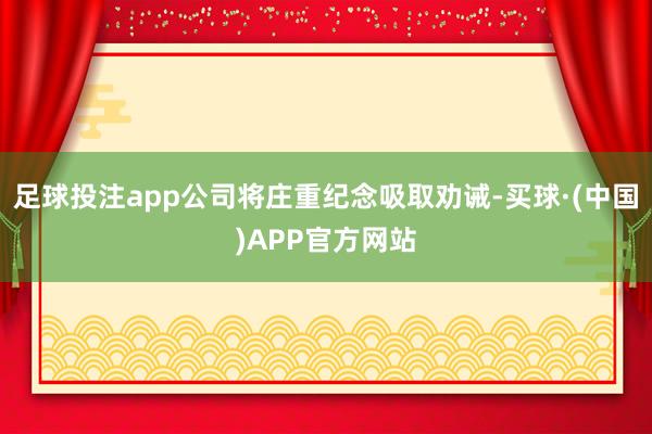 足球投注app公司将庄重纪念吸取劝诫-买球·(中国)APP官方网站