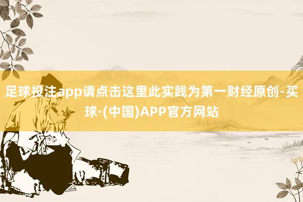 足球投注app请点击这里此实践为第一财经原创-买球·(中国)APP官方网站
