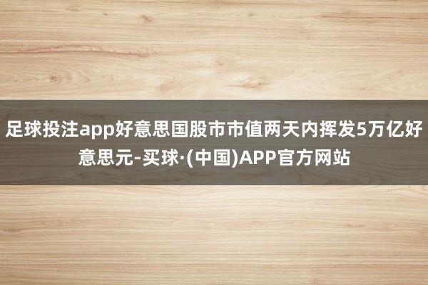 足球投注app好意思国股市市值两天内挥发5万亿好意思元-买球·(中国)APP官方网站