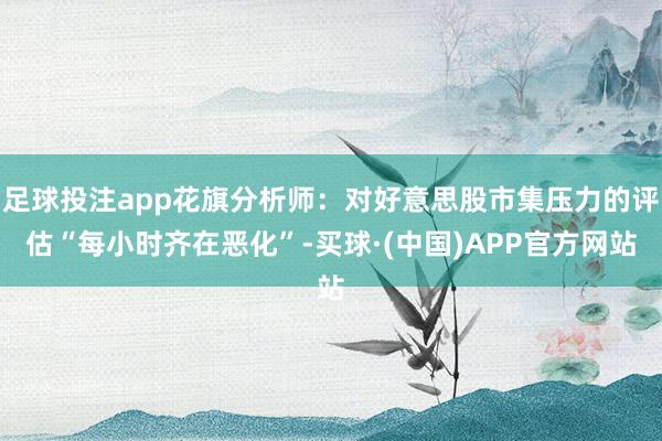 足球投注app花旗分析师：对好意思股市集压力的评估“每小时齐在恶化”-买球·(中国)APP官方网站