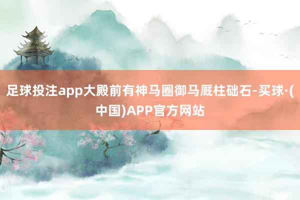 足球投注app大殿前有神马圈御马厩柱础石-买球·(中国)APP官方网站