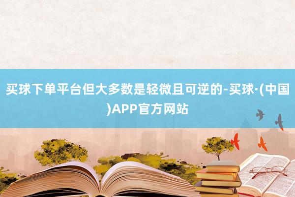 买球下单平台但大多数是轻微且可逆的-买球·(中国)APP官方网站