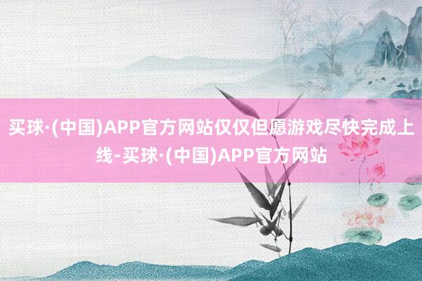 买球·(中国)APP官方网站仅仅但愿游戏尽快完成上线-买球·(中国)APP官方网站