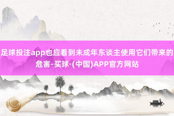足球投注app也应看到未成年东谈主使用它们带来的危害-买球·(中国)APP官方网站