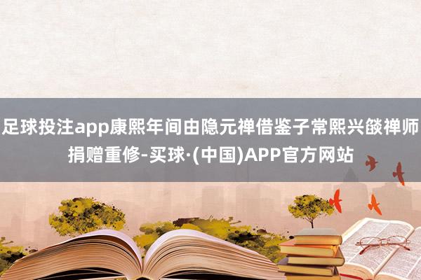 足球投注app康熙年间由隐元禅借鉴子常熙兴燄禅师捐赠重修-买球·(中国)APP官方网站