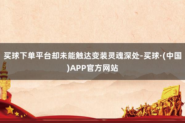 买球下单平台却未能触达变装灵魂深处-买球·(中国)APP官方网站