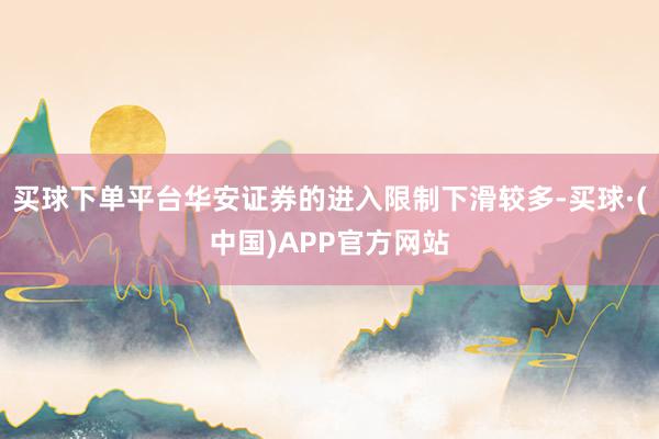 买球下单平台华安证券的进入限制下滑较多-买球·(中国)APP官方网站